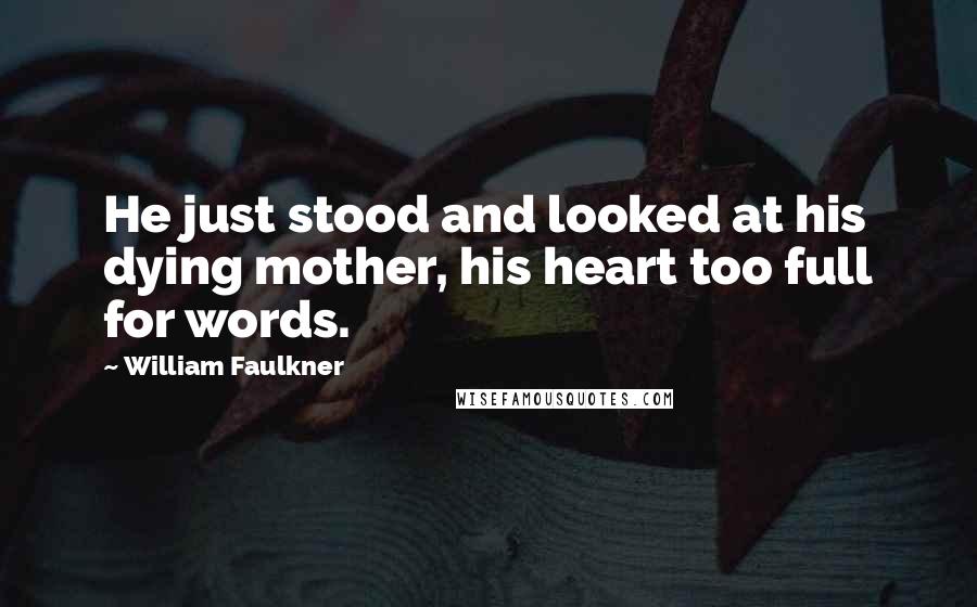 William Faulkner Quotes: He just stood and looked at his dying mother, his heart too full for words.