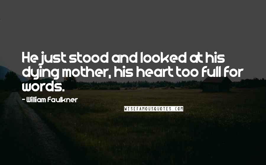 William Faulkner Quotes: He just stood and looked at his dying mother, his heart too full for words.