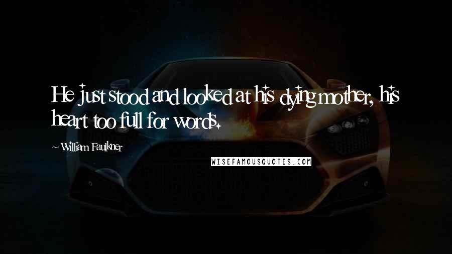 William Faulkner Quotes: He just stood and looked at his dying mother, his heart too full for words.