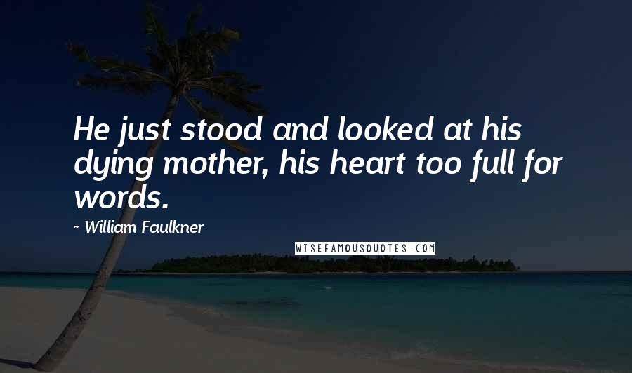 William Faulkner Quotes: He just stood and looked at his dying mother, his heart too full for words.