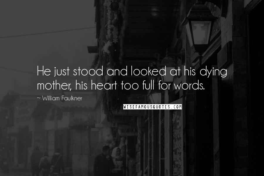 William Faulkner Quotes: He just stood and looked at his dying mother, his heart too full for words.