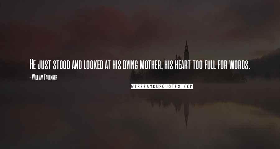 William Faulkner Quotes: He just stood and looked at his dying mother, his heart too full for words.