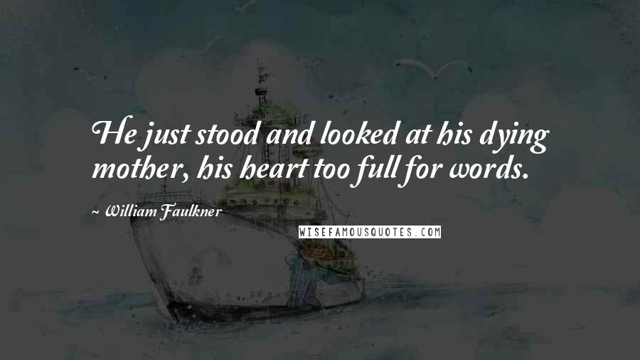 William Faulkner Quotes: He just stood and looked at his dying mother, his heart too full for words.