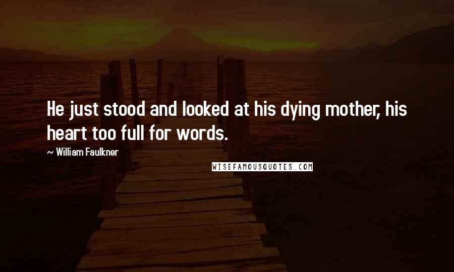 William Faulkner Quotes: He just stood and looked at his dying mother, his heart too full for words.