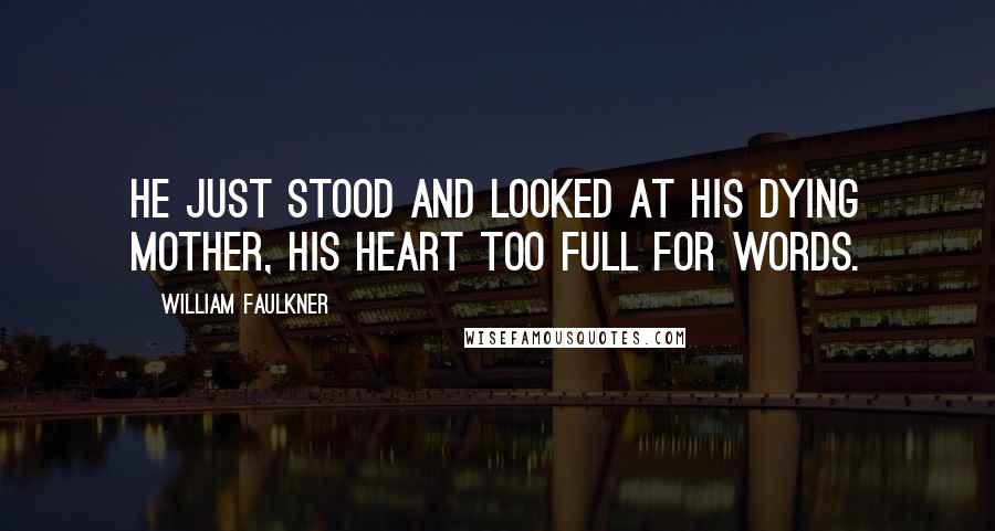 William Faulkner Quotes: He just stood and looked at his dying mother, his heart too full for words.