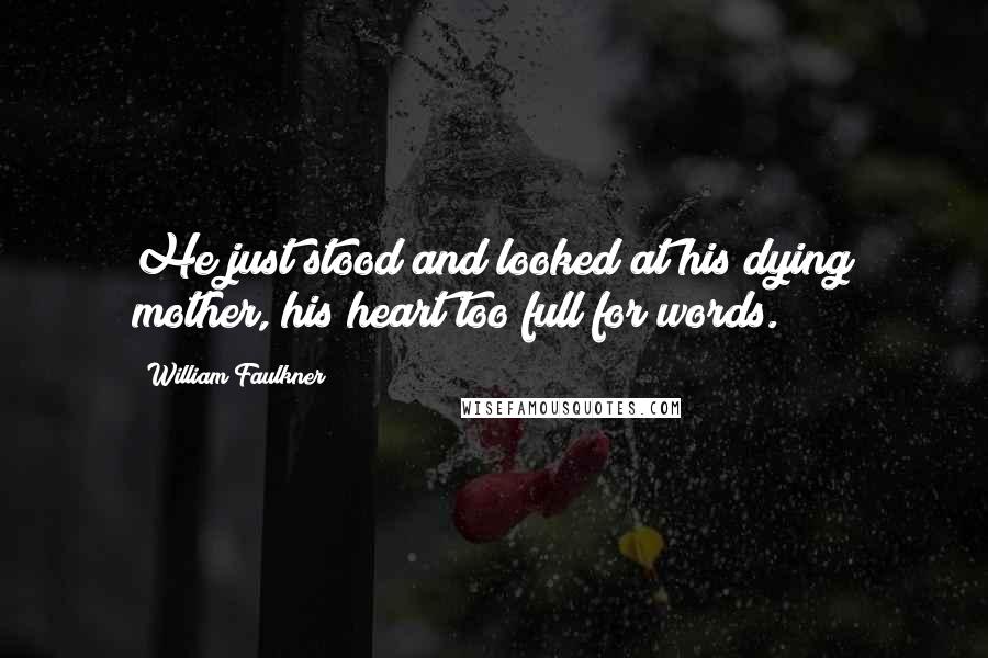 William Faulkner Quotes: He just stood and looked at his dying mother, his heart too full for words.