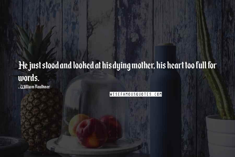 William Faulkner Quotes: He just stood and looked at his dying mother, his heart too full for words.