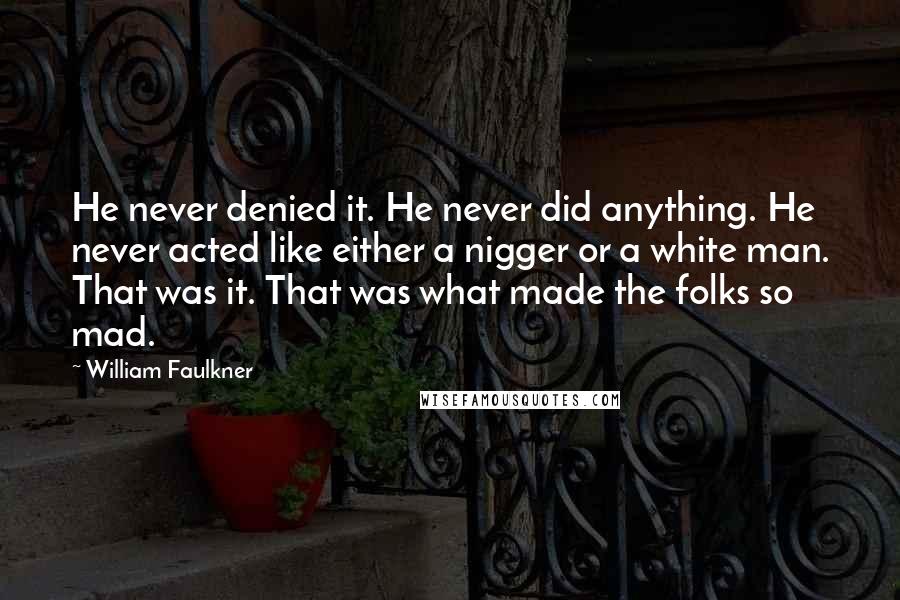 William Faulkner Quotes: He never denied it. He never did anything. He never acted like either a nigger or a white man. That was it. That was what made the folks so mad.