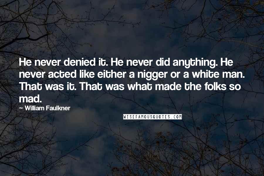 William Faulkner Quotes: He never denied it. He never did anything. He never acted like either a nigger or a white man. That was it. That was what made the folks so mad.