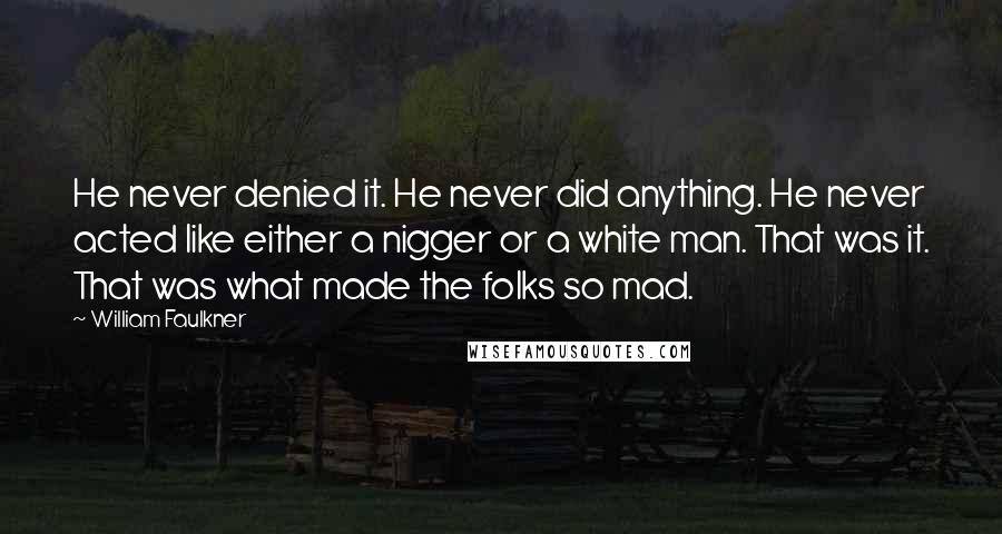 William Faulkner Quotes: He never denied it. He never did anything. He never acted like either a nigger or a white man. That was it. That was what made the folks so mad.