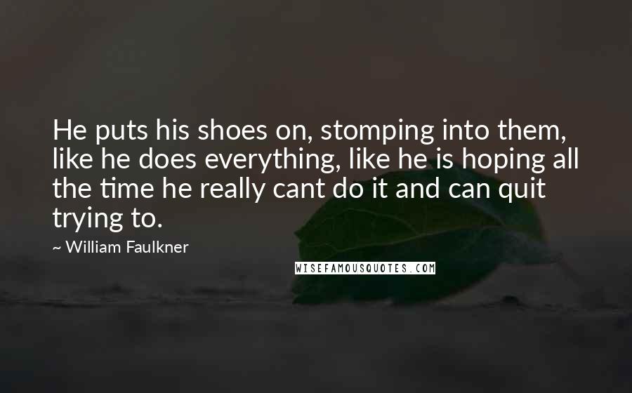 William Faulkner Quotes: He puts his shoes on, stomping into them, like he does everything, like he is hoping all the time he really cant do it and can quit trying to.