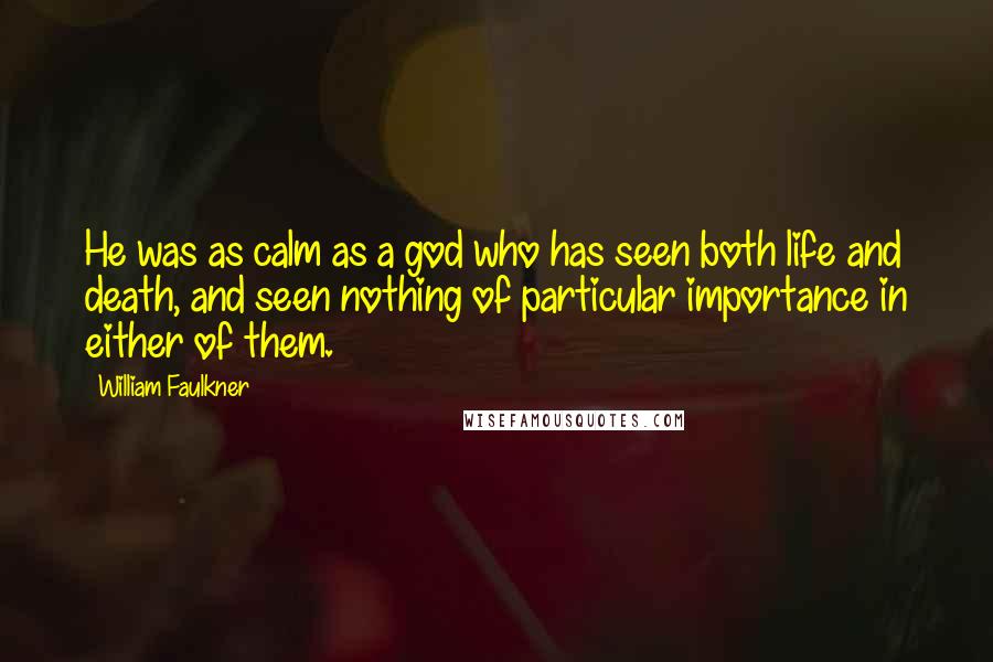 William Faulkner Quotes: He was as calm as a god who has seen both life and death, and seen nothing of particular importance in either of them.