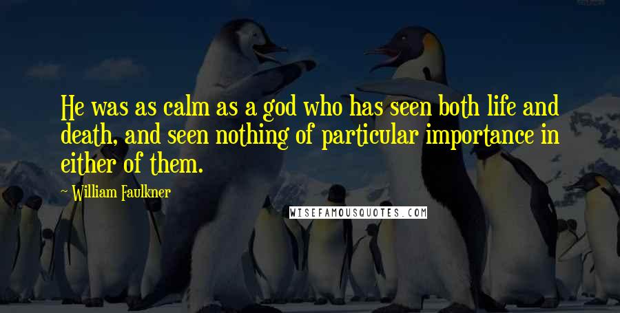William Faulkner Quotes: He was as calm as a god who has seen both life and death, and seen nothing of particular importance in either of them.