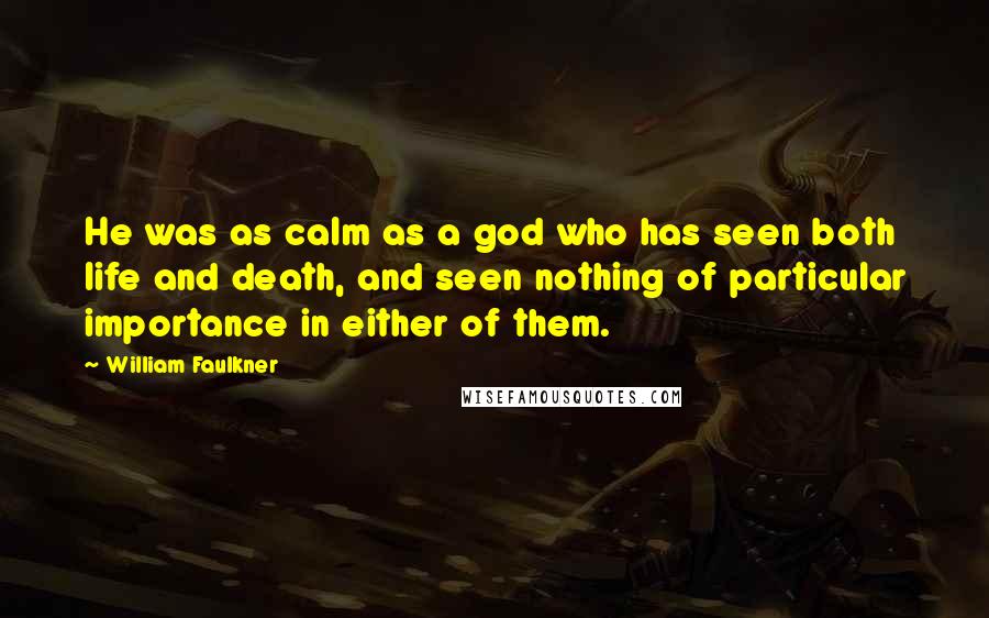 William Faulkner Quotes: He was as calm as a god who has seen both life and death, and seen nothing of particular importance in either of them.