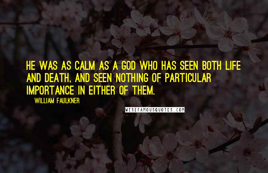 William Faulkner Quotes: He was as calm as a god who has seen both life and death, and seen nothing of particular importance in either of them.