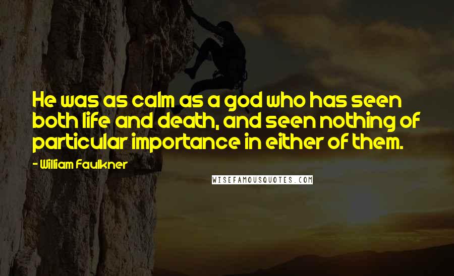 William Faulkner Quotes: He was as calm as a god who has seen both life and death, and seen nothing of particular importance in either of them.