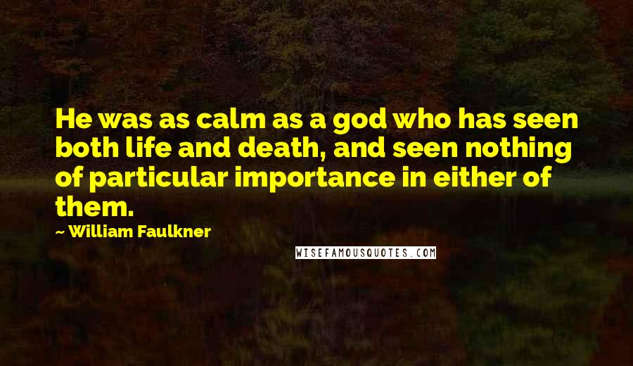 William Faulkner Quotes: He was as calm as a god who has seen both life and death, and seen nothing of particular importance in either of them.