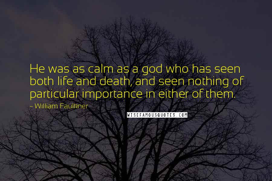 William Faulkner Quotes: He was as calm as a god who has seen both life and death, and seen nothing of particular importance in either of them.