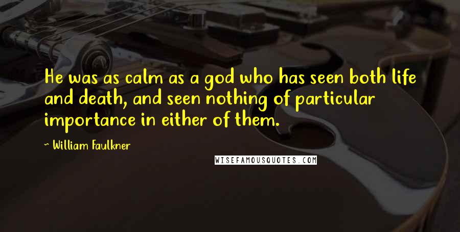 William Faulkner Quotes: He was as calm as a god who has seen both life and death, and seen nothing of particular importance in either of them.