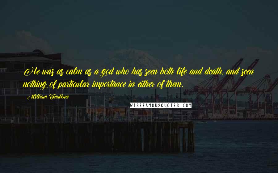 William Faulkner Quotes: He was as calm as a god who has seen both life and death, and seen nothing of particular importance in either of them.