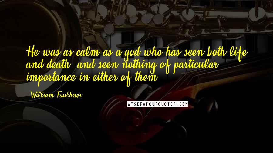 William Faulkner Quotes: He was as calm as a god who has seen both life and death, and seen nothing of particular importance in either of them.