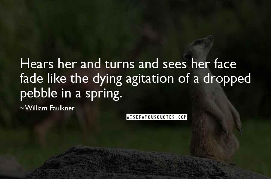 William Faulkner Quotes: Hears her and turns and sees her face fade like the dying agitation of a dropped pebble in a spring.