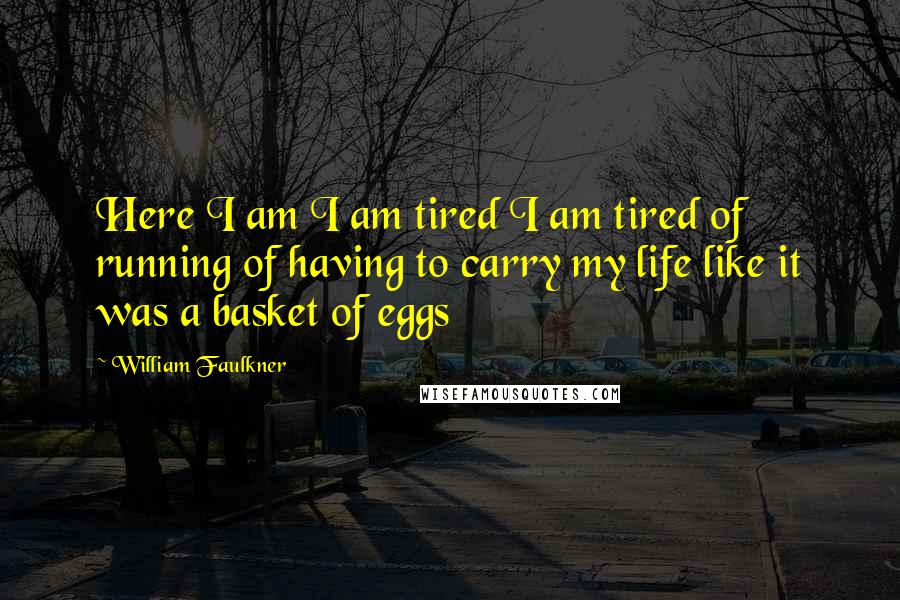 William Faulkner Quotes: Here I am I am tired I am tired of running of having to carry my life like it was a basket of eggs