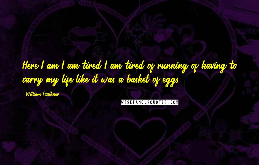 William Faulkner Quotes: Here I am I am tired I am tired of running of having to carry my life like it was a basket of eggs