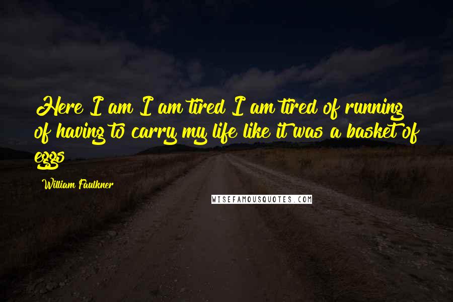 William Faulkner Quotes: Here I am I am tired I am tired of running of having to carry my life like it was a basket of eggs