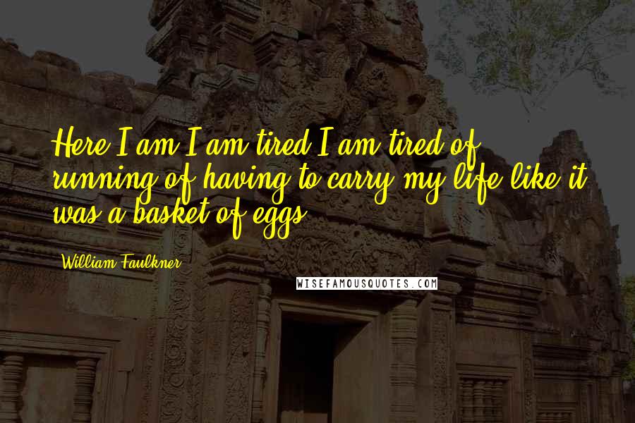 William Faulkner Quotes: Here I am I am tired I am tired of running of having to carry my life like it was a basket of eggs