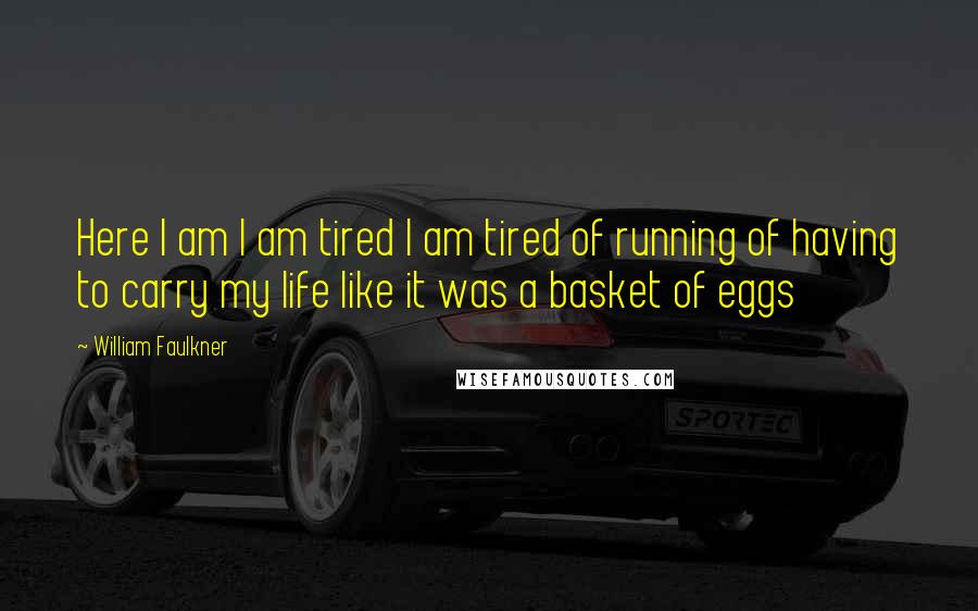 William Faulkner Quotes: Here I am I am tired I am tired of running of having to carry my life like it was a basket of eggs