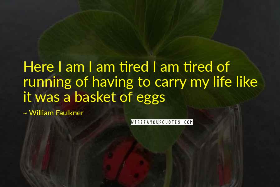 William Faulkner Quotes: Here I am I am tired I am tired of running of having to carry my life like it was a basket of eggs