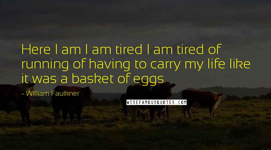 William Faulkner Quotes: Here I am I am tired I am tired of running of having to carry my life like it was a basket of eggs