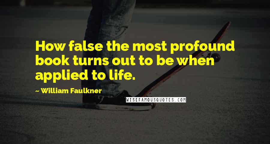 William Faulkner Quotes: How false the most profound book turns out to be when applied to life.