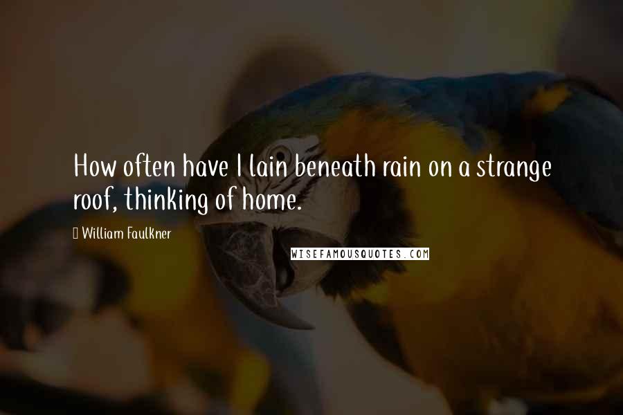 William Faulkner Quotes: How often have I lain beneath rain on a strange roof, thinking of home.