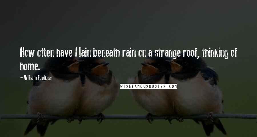 William Faulkner Quotes: How often have I lain beneath rain on a strange roof, thinking of home.