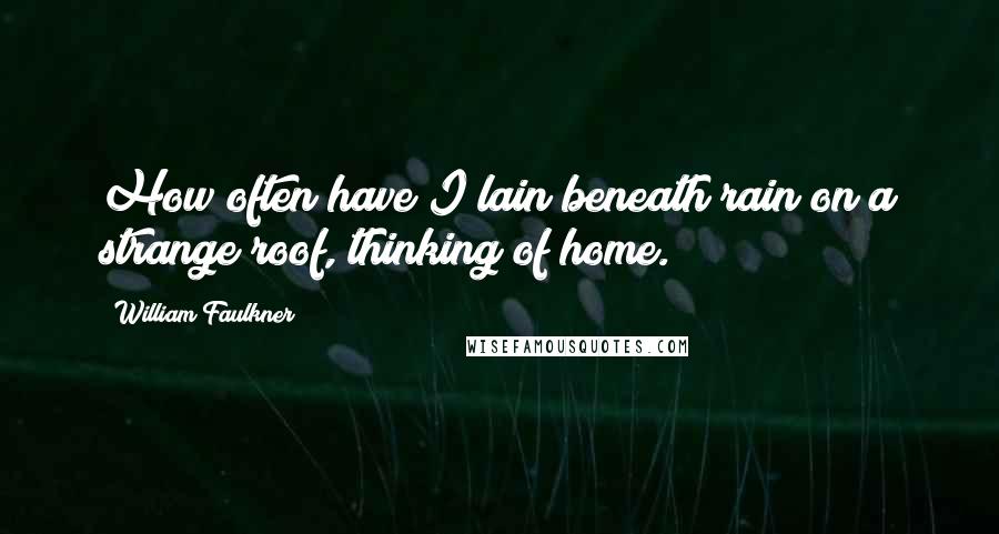 William Faulkner Quotes: How often have I lain beneath rain on a strange roof, thinking of home.