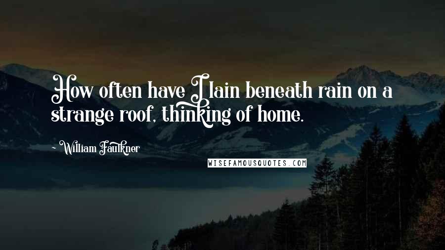 William Faulkner Quotes: How often have I lain beneath rain on a strange roof, thinking of home.