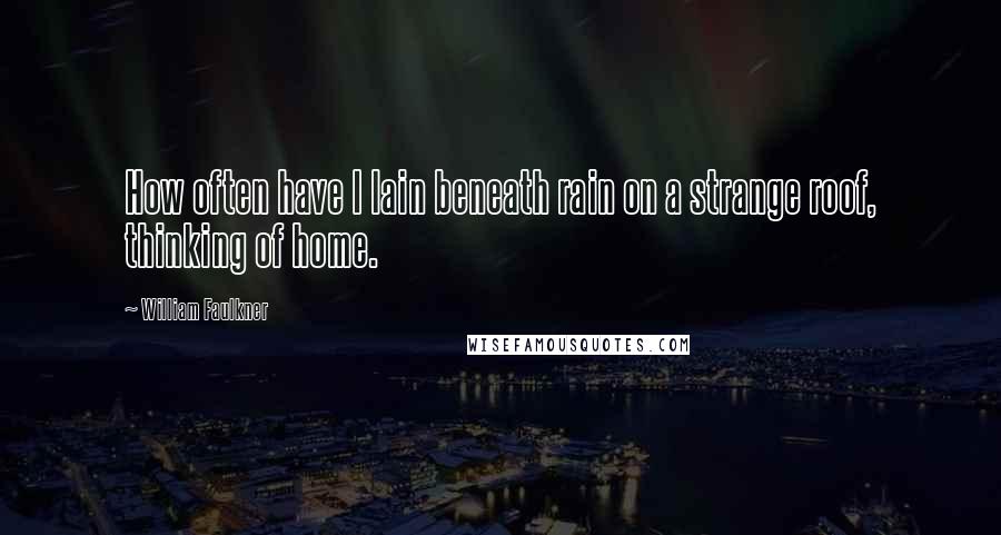 William Faulkner Quotes: How often have I lain beneath rain on a strange roof, thinking of home.