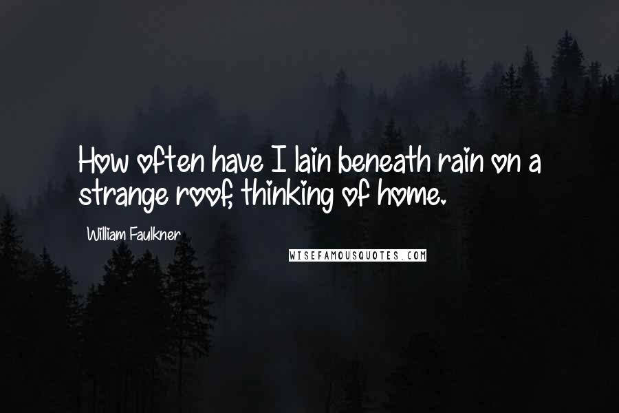 William Faulkner Quotes: How often have I lain beneath rain on a strange roof, thinking of home.