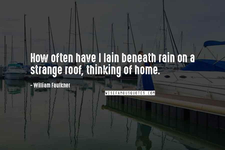 William Faulkner Quotes: How often have I lain beneath rain on a strange roof, thinking of home.