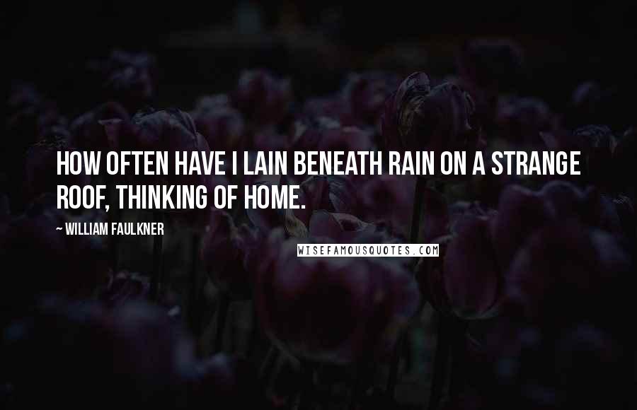 William Faulkner Quotes: How often have I lain beneath rain on a strange roof, thinking of home.
