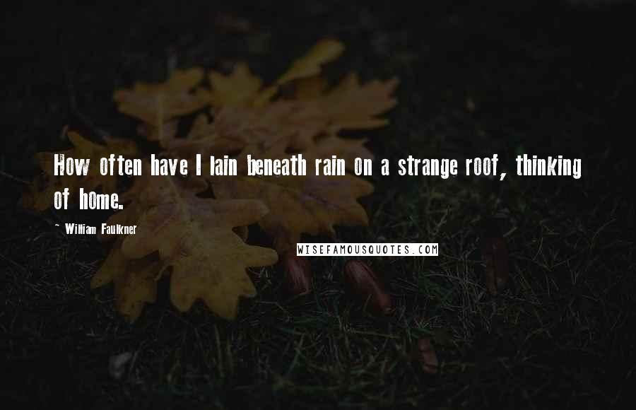 William Faulkner Quotes: How often have I lain beneath rain on a strange roof, thinking of home.