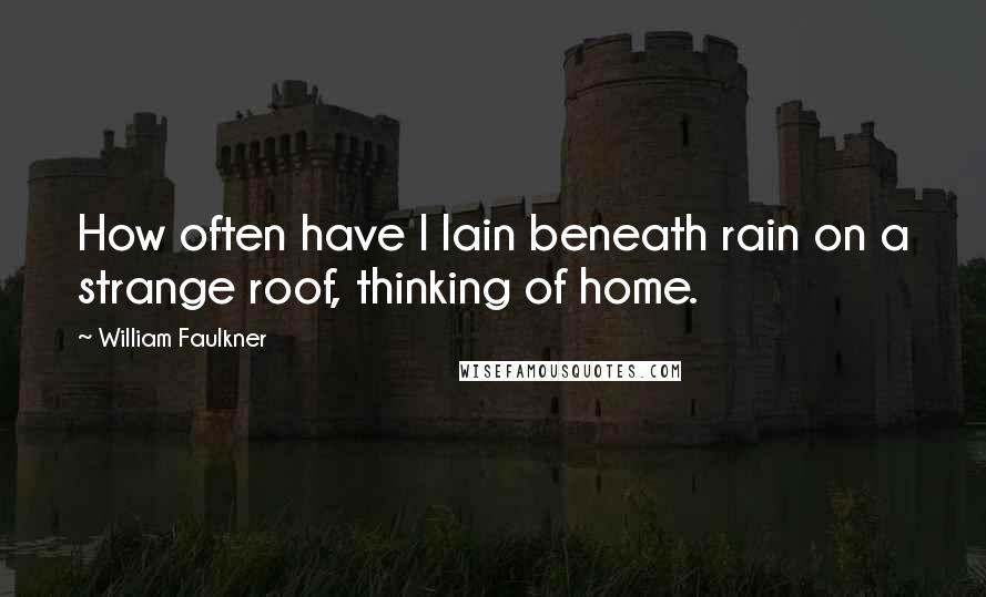 William Faulkner Quotes: How often have I lain beneath rain on a strange roof, thinking of home.
