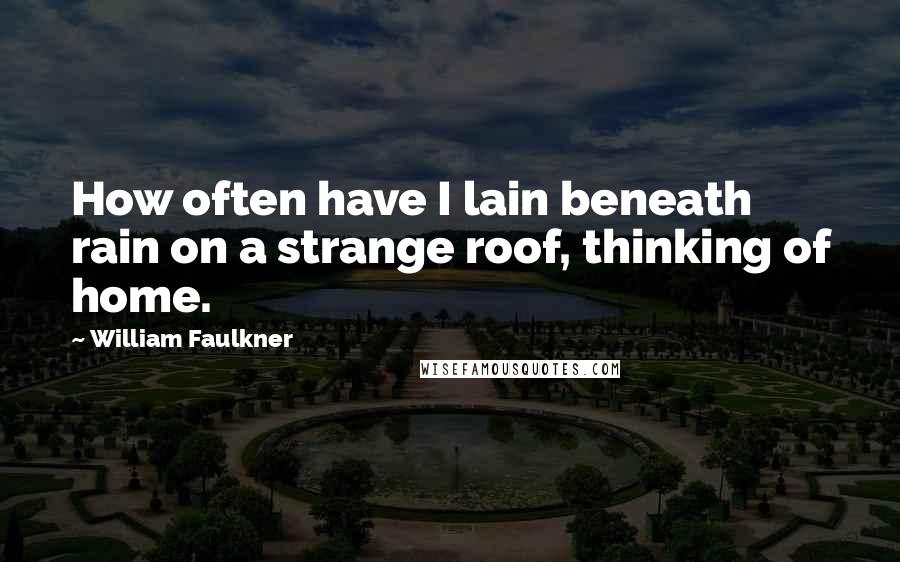 William Faulkner Quotes: How often have I lain beneath rain on a strange roof, thinking of home.