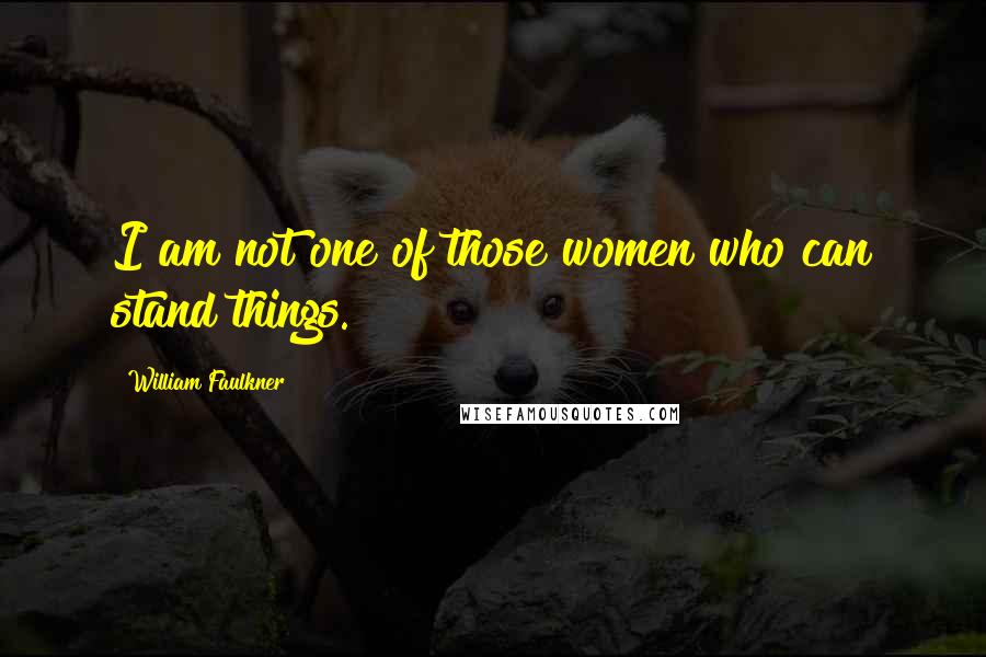 William Faulkner Quotes: I am not one of those women who can stand things.