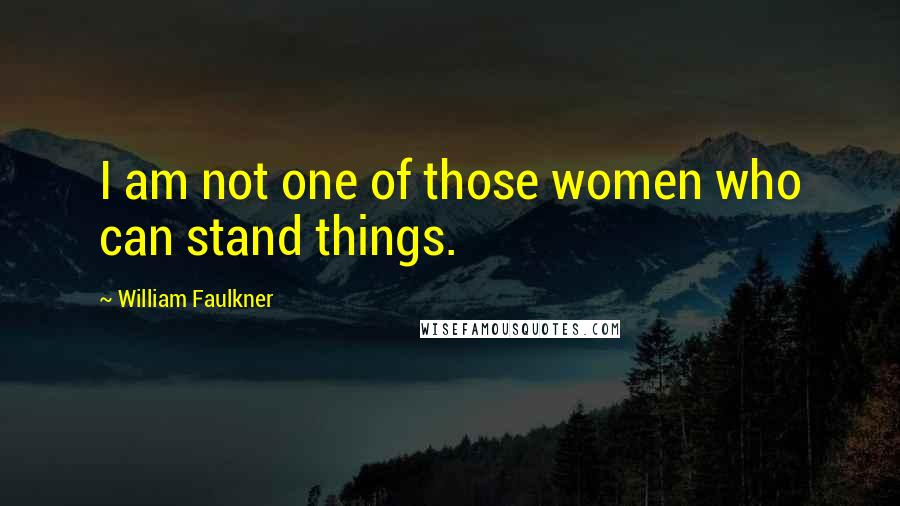 William Faulkner Quotes: I am not one of those women who can stand things.