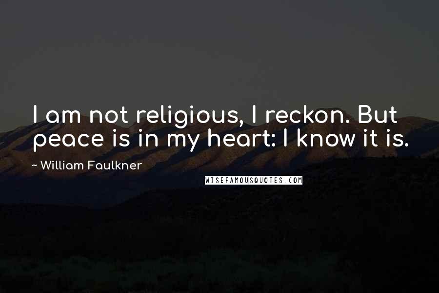 William Faulkner Quotes: I am not religious, I reckon. But peace is in my heart: I know it is.
