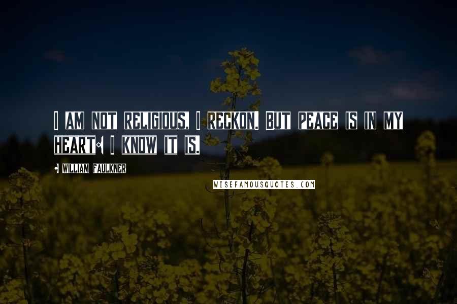 William Faulkner Quotes: I am not religious, I reckon. But peace is in my heart: I know it is.
