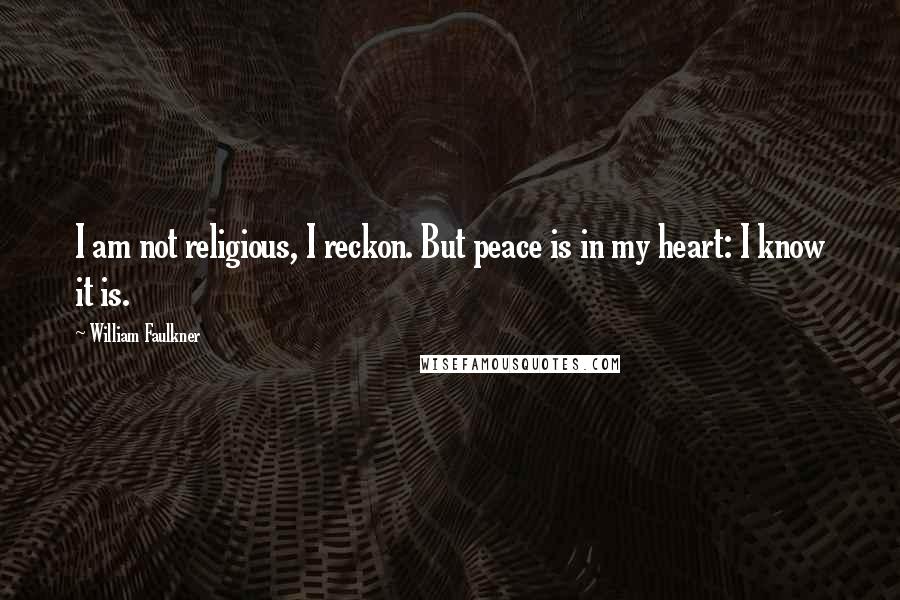 William Faulkner Quotes: I am not religious, I reckon. But peace is in my heart: I know it is.